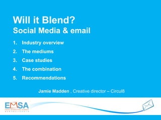 Will it Blend?
Social Media & email
Jamie Madden , Creative director – Circul8
1. Industry overview
2. The mediums
3. Case studies
4. The combination
5. Recommendations
 