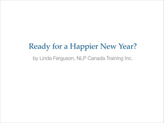 Ready for a Happier New Year?
by Linda Ferguson, NLP Canada Training Inc.

 