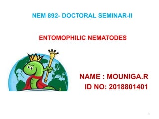 NEM 892- DOCTORAL SEMINAR-II
ENTOMOPHILIC NEMATODES
NAME : MOUNIGA.R
ID NO: 2018801401
1
 