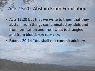 Acts 15:20, Abstain From Fornication
• Acts 15:20 but that we write to them that they
abstain from things contaminated by idols and
from fornication and from what is strangled
and from blood. [Acts 15:29, 21:25]
• Exodus 20:14 "You shall not commit adultery.
 