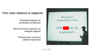 rankUP
Расписанный чеклист по
каждой задаче
Понимание, сколько
займет времени
Приоритизация по
влиянию на бизнес
Что нам важно в задаче
 