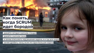 Как понять,
когда SCRUM
идет бородой
- давайте сегодня скипнем стендап
- давайте скипнем синку
- а зачем описывать ход решения задачи, я и так все шарю
- зачем дробить таску, если это одна большая задача
 