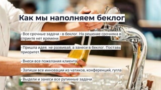 Как мы наполняем беклог
- Все срочные задачи - в беклог. На решение срочняка в
спринте нет времени.
- Пришла идея. не развивай, а занеси в беклог. Поставь
приоритет.
- Внеси все пожелания клиента
- Запиши все инновации из чатиков, конференций, гугла
- Выдели и занеси все рутинные задачи
 