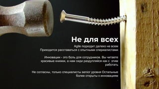 Не для всех
Agile подходит далеко не всем
Приходится расставаться с опытными спериалистами
Инновации - это боль для сотрудников. Вы читаете
красивые книжки, а нам сиди раздупляйся как с этим
работать
Не согласны, только специалисты senior уровня Остальные
более открыты к инновациям
.
 