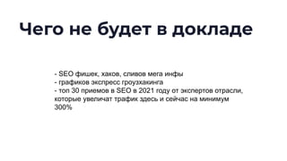 Чего не будет в докладе
- SEO фишек, хаков, сливов мега инфы
- графиков экспресс гроузхакинга
- топ 30 приемов в SEO в 2021 году от экспертов отрасли,
которые увеличат трафик здесь и сейчас на минимум
300%
 