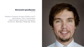 Впервые в Украине построил SCRUM в non-IT
организации. Опыт в организации
маркетинговых процессов и функций в
компаниях: Фокстрот, Киевстар, Promo
Виталий Цимбалюк
Director
 