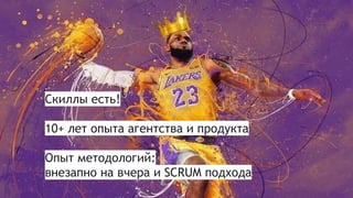 Скиллы есть!
10+ лет опыта агентства и продукта
Опыт методологий:
внезапно на вчера и SCRUM подхода
 