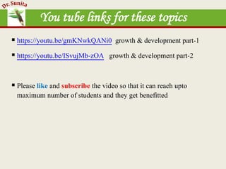 You tube links for these topics
 https://youtu.be/gmKNwkQANi0 growth & development part-1
 https://youtu.be/ISvujMb-zOA growth & development part-2
 Please like and subscribe the video so that it can reach upto
maximum number of students and they get benefitted
 