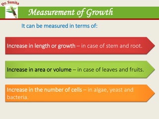 Measurement of Growth
Increase in length or growth – in case of stem and root.
Increase in area or volume – in case of leaves and fruits.
Increase in the number of cells – in algae, yeast and
bacteria.
It can be measured in terms of:
 