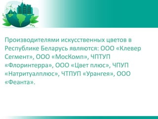 Производителями искусственных цветов в
Республике Беларусь являются: ООО «Клевер
Сегмент», ООО «МосКомп», ЧПТУП
«Флоринтерра», ООО «Цвет плюс», ЧПУП
«Натритуалплюс», ЧТПУП «Урангея», ООО
«Феанта».
 