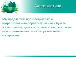 Мы предлагаем производителям и
потребителям альтернативу: венки и букеты
живых цветов, цветы в горшках и кашпо а также
искусственные цветы из биоразлагаемых
материалов.
Альтернатива
 