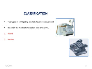 CLASSIFICATION
• Two types of self-ligating brackets have been developed.
• Based on the mode of interaction with arch wire .,
1. Active
2. Passive.
5/24/2021 14
 