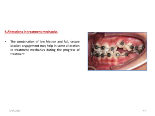 4.Alterations in treatment mechanics
• The combination of low friction and full, secure
bracket engagement may help in some alteration
in treatment mechanics during the progress of
treatment.
5/24/2021 44
 