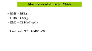 • RMS = RSS/r-1
• GMS = GSS/g-1
• EMS = ESS/(r-1)(g-1)
• Calculated ‘F’ = GMS/EMS
Mean Sum of Squares (MSS)
 