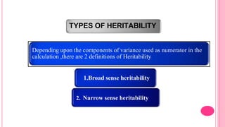 TYPES OF HERITABILITY
Depending upon the components of variance used as numerator in the
calculation ,there are 2 definitions of Heritability
1. 1.Broad sense heritability
2. Narrow sense heritability
 