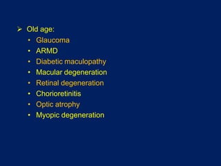  Old age:
• Glaucoma
• ARMD
• Diabetic maculopathy
• Macular degeneration
• Retinal degeneration
• Chorioretinitis
• Optic atrophy
• Myopic degeneration
 