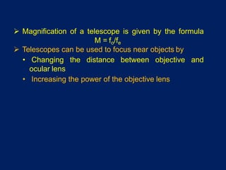  Magnification of a telescope is given by the formula
M = fo/fe
 Telescopes can be used to focus near objects by
• Changing the distance between objective and
ocular lens
• Increasing the power of the objective lens
 