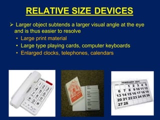 RELATIVE SIZE DEVICES
 Larger object subtends a larger visual angle at the eye
and is thus easier to resolve
• Large print material
• Large type playing cards, computer keyboards
• Enlarged clocks, telephones, calendars
 