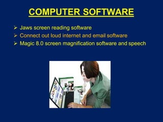COMPUTER SOFTWARE
 Jaws screen reading software
 Connect out loud internet and email software
 Magic 8.0 screen magnification software and speech
 