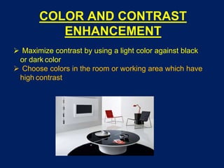 COLOR AND CONTRAST
ENHANCEMENT
 Maximize contrast by using a light color against black
or dark color
 Choose colors in the room or working area which have
high contrast
 