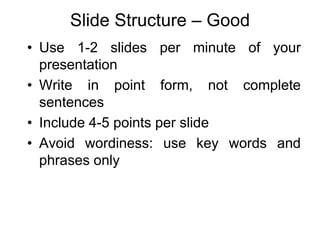 Slide Structure – Good
• Use 1-2 slides per minute of your
presentation
• Write in point form, not complete
sentences
• Include 4-5 points per slide
• Avoid wordiness: use key words and
phrases only
 