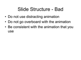 Slide Structure - Bad
• Do not use distracting animation
• Do not go overboard with the animation
• Be consistent with the animation that you
use
 