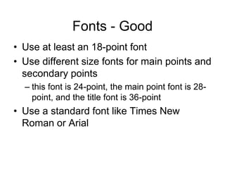 Fonts - Good
• Use at least an 18-point font
• Use different size fonts for main points and
secondary points
– this font is 24-point, the main point font is 28-
point, and the title font is 36-point
• Use a standard font like Times New
Roman or Arial
 