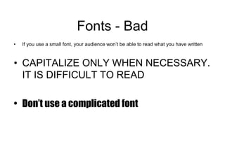 Fonts - Bad
• If you use a small font, your audience won’t be able to read what you have written
• CAPITALIZE ONLY WHEN NECESSARY.
IT IS DIFFICULT TO READ
• Don’t use a complicated font
 