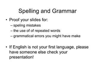 Spelling and Grammar
• Proof your slides for:
– speling mistakes
– the use of of repeated words
– grammatical errors you might have make
• If English is not your first language, please
have someone else check your
presentation!
 