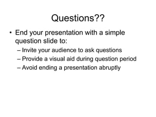 Questions??
• End your presentation with a simple
question slide to:
– Invite your audience to ask questions
– Provide a visual aid during question period
– Avoid ending a presentation abruptly
 