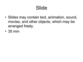 Slide
• Slides may contain text, animation, sound,
movies, and other objects, which may be
arranged freely.
• 35 mm
 