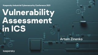 Vulnerability
Assessment
in ICS
Artem Zinenko
Kaspersky Industrial Cybersecurity Conference 2021
 