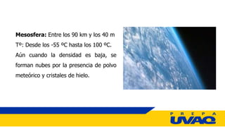 Mesosfera: Entre los 90 km y los 40 m
Tº: Desde los -55 ºC hasta los 100 ºC.
Aún cuando la densidad es baja, se
forman nubes por la presencia de polvo
meteórico y cristales de hielo.