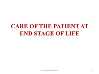 CARE OF THE PATIENT AT
END STAGE OF LIFE
1
Prof. Dr. RS Mehta, BPKIHS
 