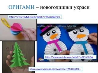 ОРИГАМИ – новогодишњи украси
https://www.youtube.com/watch?v=l9L5c0NwPOo
https://www.youtube.com/watch?v=TZAsOQiZMEs
https://www.youtube.com/watch?v=Eli5tC0L0cg
 