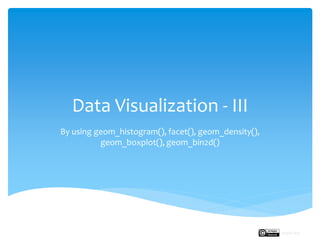 Data Visualization - III
By using geom_histogram(), facet(), geom_density(),
geom_boxplot(), geom_bin2d()
Rupak Roy
 