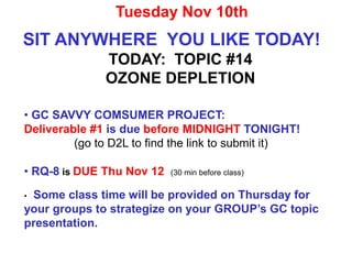 SIT ANYWHERE YOU LIKE TODAY!
TODAY: TOPIC #14
OZONE DEPLETION
Tuesday Nov 10th
• GC SAVVY COMSUMER PROJECT:
Deliverable #1 is due before MIDNIGHT TONIGHT!
(go to D2L to find the link to submit it)
• RQ-8 is DUE Thu Nov 12 (30 min before class)
• Some class time will be provided on Thursday for
your groups to strategize on your GROUP’s GC topic
presentation.
 