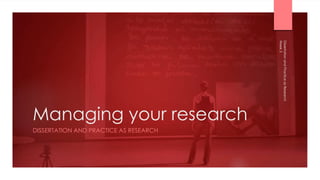 Managing your research
DISSERTATION AND PRACTICE AS RESEARCH
Week
3
Dissertation
and
Practice
as
Research
 
