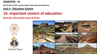 SEMESTER - IV
AIHC & Arch-C-401: Ancient Indian Social Life and Institutions
Unit V : Education System
14. Important centers of education:
Nalanda, Vikramaśilā, Kashi & Taxila
Sachin Kr. Tiwary
 