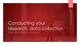 Conducting your
research: data collection
DISSERTATION AND PRACTICE AS RESEARCH
Week
7
Dissertation
and
Practice
as
Research
 