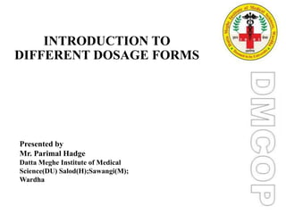 INTRODUCTION TO
DIFFERENT DOSAGE FORMS
Presented by
Mr. Parimal Hadge
Datta Meghe Institute of Medical
Science(DU) Salod(H);Sawangi(M);
Wardha:
 