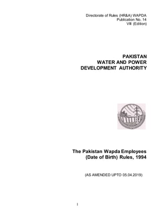 1
Directorate of Rules (HR&A) WAPDA
Publication No. 14
VIII (Edition)
PAKISTAN
WATER AND POWER
DEVELOPMENT AUTHORITY
The Pakistan Wapda Employees
(Date of Birth) Rules, 1994
(AS AMENDED UPTO 05.04.2019)
 