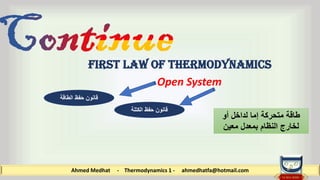 Ahmed Medhat - Thermodynamics 1 - ahmedhatfa@hotmail.com
First law of thermodynamics
Open System
‫أو‬ ‫لداخل‬ ‫إما‬ ‫متحركة‬ ‫طاقة‬
‫معين‬ ‫بمعدل‬ ‫النظام‬ ‫لخارج‬
‫الطاقة‬ ‫حفظ‬ ‫قانون‬
‫الكتلة‬ ‫حفظ‬ ‫قانون‬
 