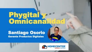 Phygital y
Omnicanalidad
Santiago Osorio
Gerente Productos Digitales
 