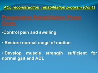ACL reconstruction rehabilitation program (Cont.)
Preoperative Rehabilitation Phase
Goals:
•Control pain and swelling
• Restore normal range of motion
• Develop muscle strength sufficient for
normal gait and ADL
 