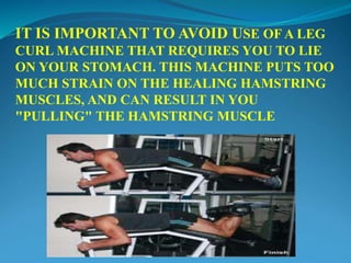IT IS IMPORTANT TO AVOID USE OF A LEG
CURL MACHINE THAT REQUIRES YOU TO LIE
ON YOUR STOMACH. THIS MACHINE PUTS TOO
MUCH STRAIN ON THE HEALING HAMSTRING
MUSCLES, AND CAN RESULT IN YOU
"PULLING" THE HAMSTRING MUSCLE
 