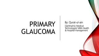 PRIMARY
GLAUCOMA
By: Qurat-ul-ain
Ophthalmic Medical
Technologist/ MBA Health
& Hospital management
 
