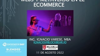 WEB3 Y METAVERSO EN EL
ECOMMERCE
ING. IGNACIO VARESE, MBA
IGNACIO@BLOCKBEAR.IO
11 DE AGOSTO 2022
 