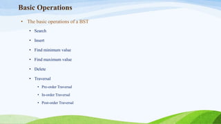 Basic Operations
• The basic operations of a BST
• Search
• Insert
• Find minimum value
• Find maximum value
• Delete
• Traversal
• Pre-order Traversal
• In-order Traversal
• Post-order Traversal
 