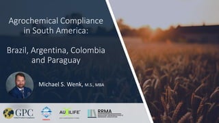 Agrochemical Compliance
in South America:
Brazil, Argentina, Colombia
and Paraguay
Michael S. Wenk, M.S., MBA
 